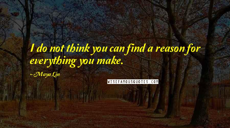 Maya Lin Quotes: I do not think you can find a reason for everything you make.