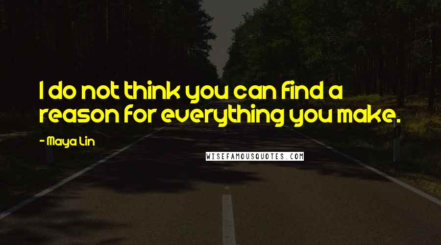 Maya Lin Quotes: I do not think you can find a reason for everything you make.