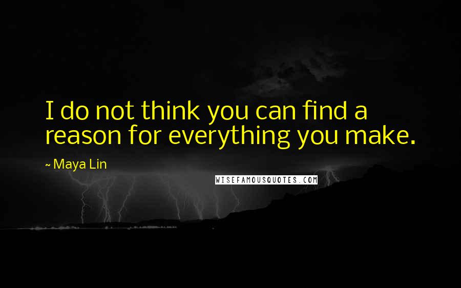 Maya Lin Quotes: I do not think you can find a reason for everything you make.