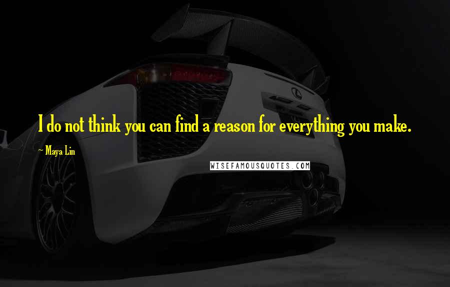 Maya Lin Quotes: I do not think you can find a reason for everything you make.