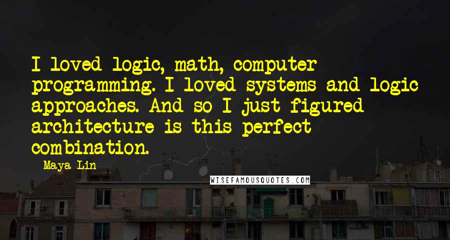 Maya Lin Quotes: I loved logic, math, computer programming. I loved systems and logic approaches. And so I just figured architecture is this perfect combination.