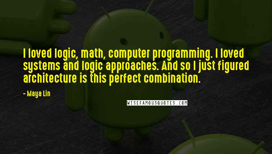 Maya Lin Quotes: I loved logic, math, computer programming. I loved systems and logic approaches. And so I just figured architecture is this perfect combination.