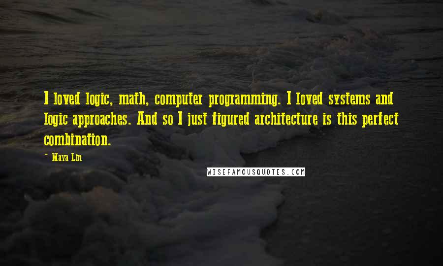 Maya Lin Quotes: I loved logic, math, computer programming. I loved systems and logic approaches. And so I just figured architecture is this perfect combination.