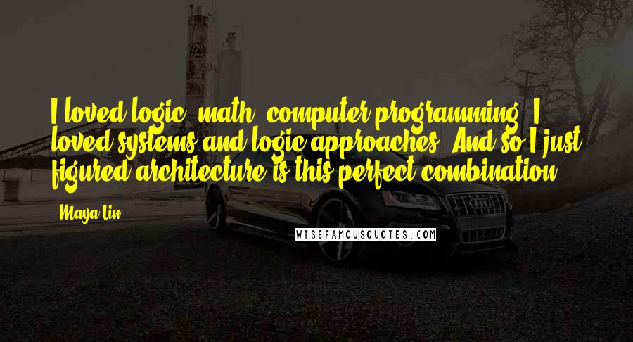 Maya Lin Quotes: I loved logic, math, computer programming. I loved systems and logic approaches. And so I just figured architecture is this perfect combination.