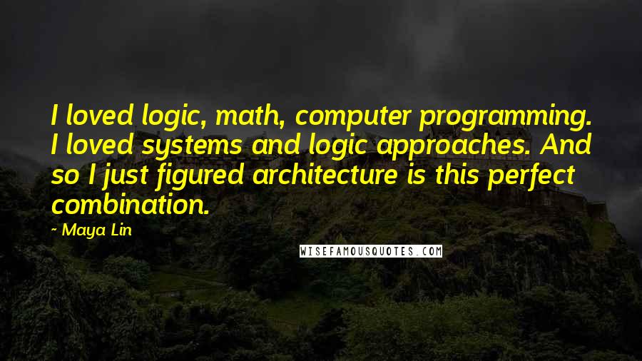 Maya Lin Quotes: I loved logic, math, computer programming. I loved systems and logic approaches. And so I just figured architecture is this perfect combination.