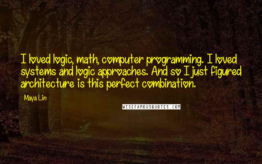 Maya Lin Quotes: I loved logic, math, computer programming. I loved systems and logic approaches. And so I just figured architecture is this perfect combination.