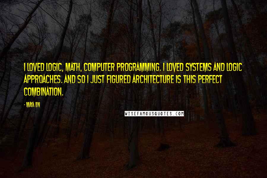 Maya Lin Quotes: I loved logic, math, computer programming. I loved systems and logic approaches. And so I just figured architecture is this perfect combination.