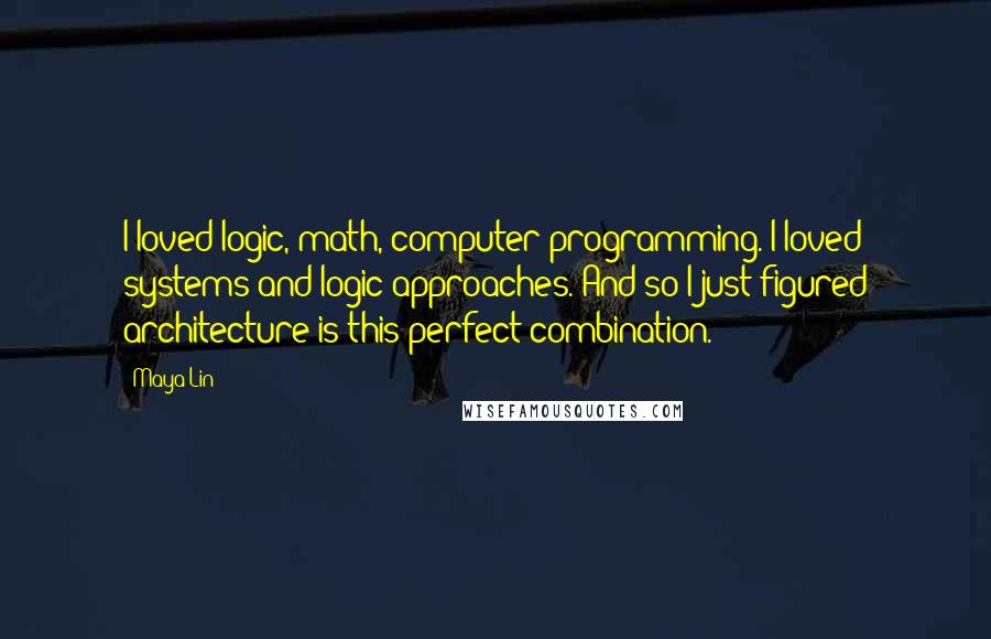 Maya Lin Quotes: I loved logic, math, computer programming. I loved systems and logic approaches. And so I just figured architecture is this perfect combination.