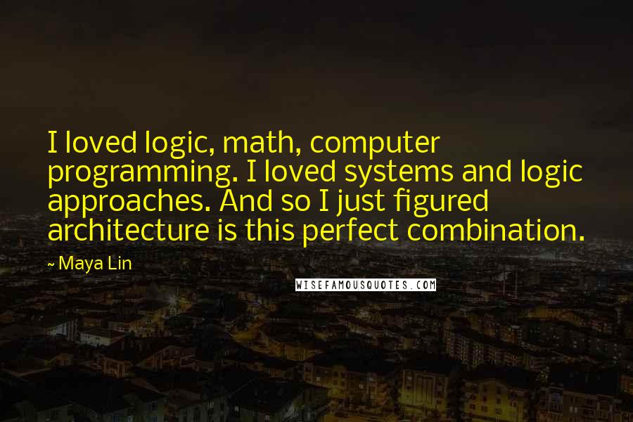 Maya Lin Quotes: I loved logic, math, computer programming. I loved systems and logic approaches. And so I just figured architecture is this perfect combination.