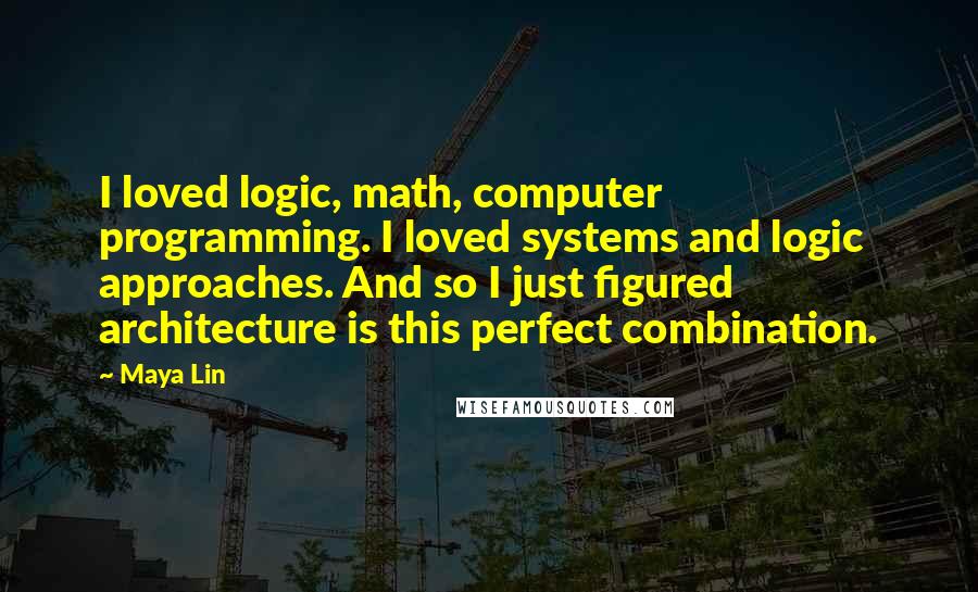 Maya Lin Quotes: I loved logic, math, computer programming. I loved systems and logic approaches. And so I just figured architecture is this perfect combination.