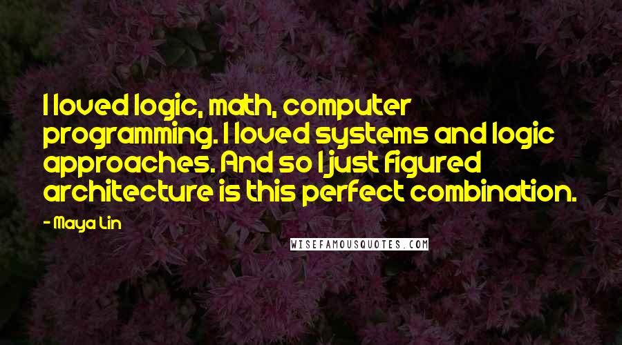 Maya Lin Quotes: I loved logic, math, computer programming. I loved systems and logic approaches. And so I just figured architecture is this perfect combination.