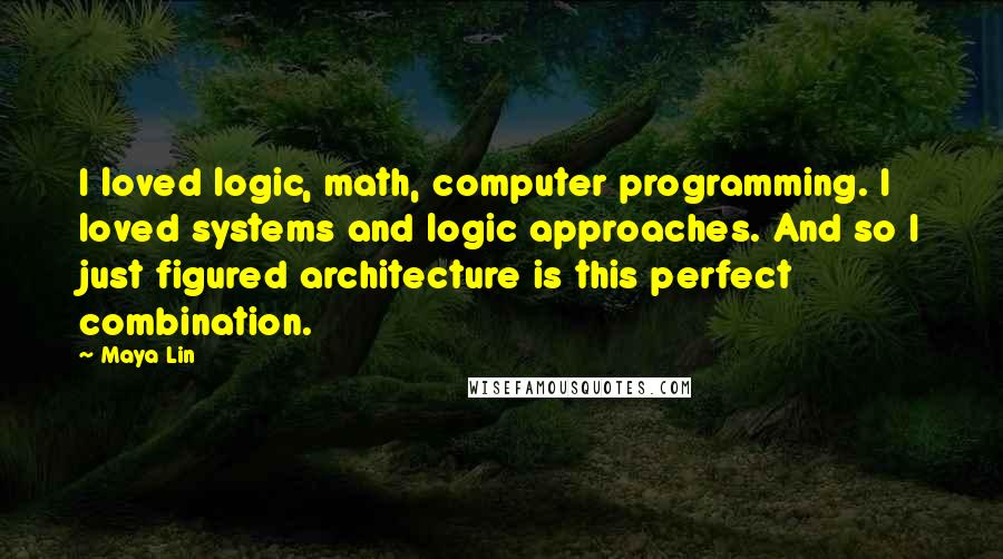 Maya Lin Quotes: I loved logic, math, computer programming. I loved systems and logic approaches. And so I just figured architecture is this perfect combination.