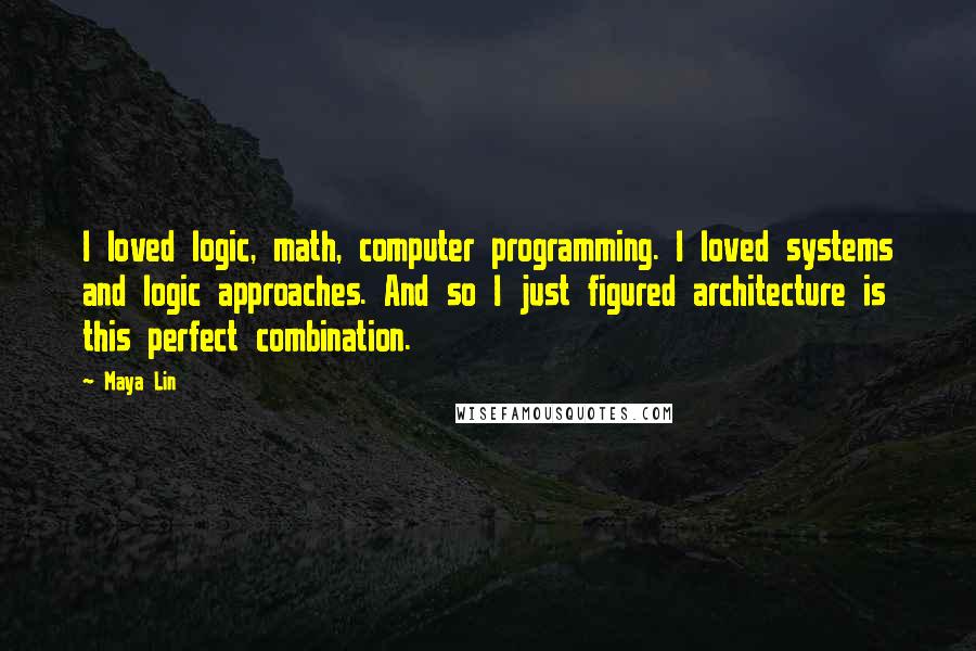 Maya Lin Quotes: I loved logic, math, computer programming. I loved systems and logic approaches. And so I just figured architecture is this perfect combination.