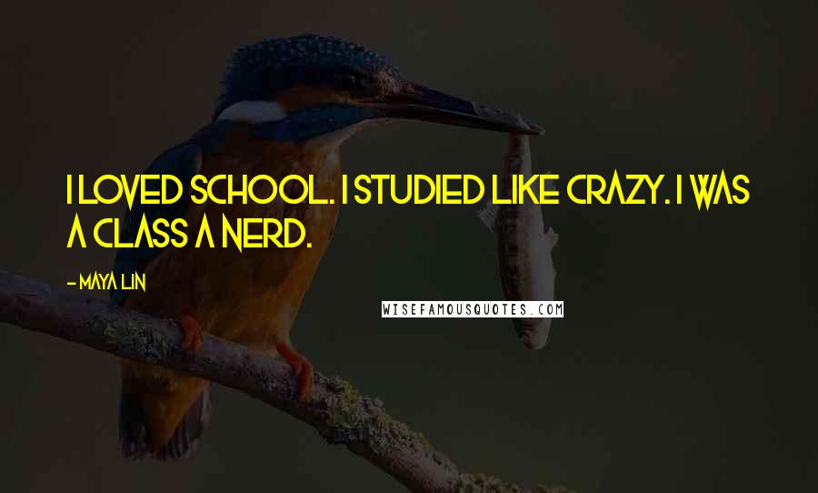 Maya Lin Quotes: I loved school. I studied like crazy. I was a Class A nerd.