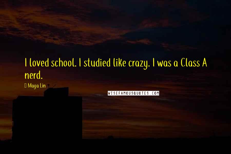 Maya Lin Quotes: I loved school. I studied like crazy. I was a Class A nerd.