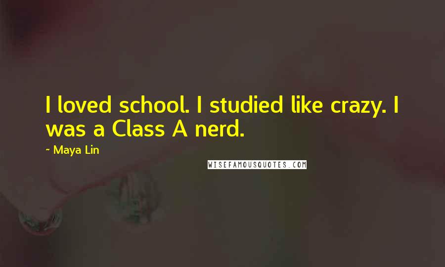 Maya Lin Quotes: I loved school. I studied like crazy. I was a Class A nerd.