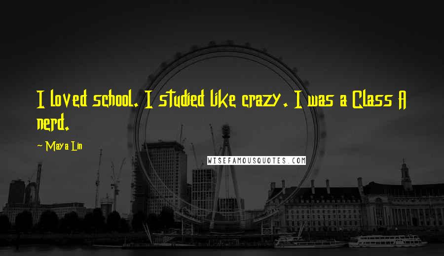 Maya Lin Quotes: I loved school. I studied like crazy. I was a Class A nerd.