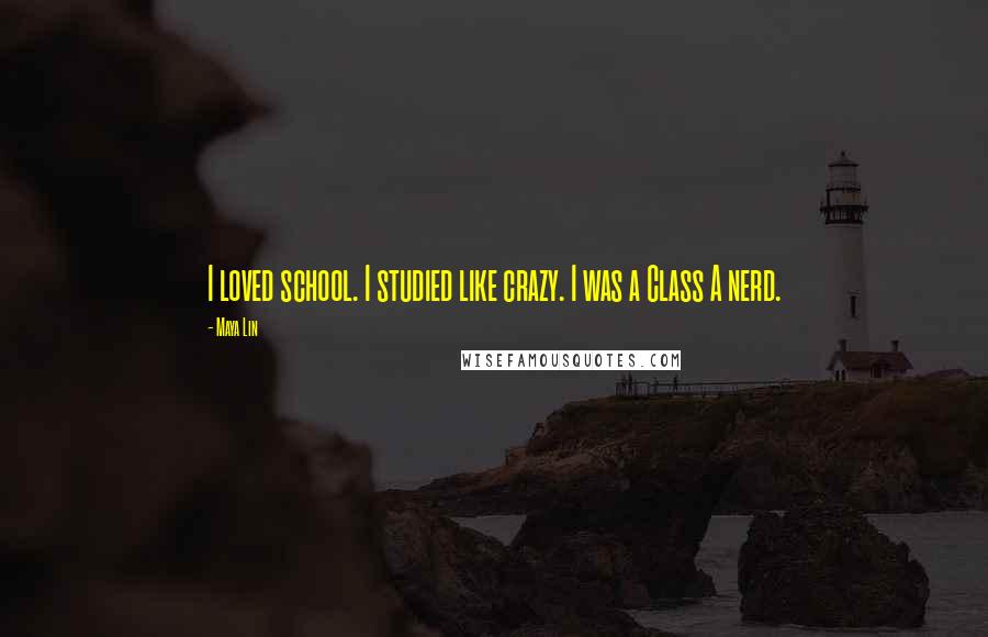 Maya Lin Quotes: I loved school. I studied like crazy. I was a Class A nerd.