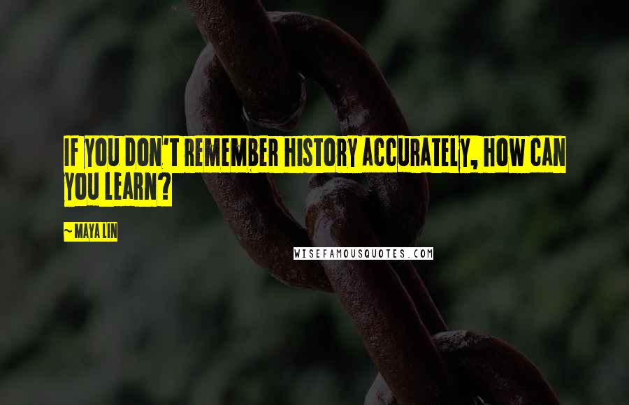 Maya Lin Quotes: If you don't remember history accurately, how can you learn?