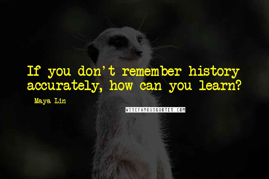 Maya Lin Quotes: If you don't remember history accurately, how can you learn?