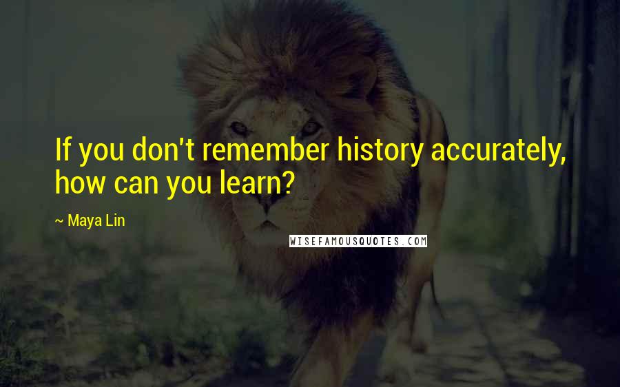 Maya Lin Quotes: If you don't remember history accurately, how can you learn?