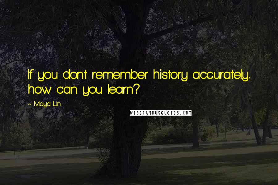 Maya Lin Quotes: If you don't remember history accurately, how can you learn?