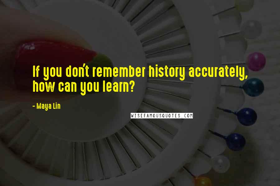 Maya Lin Quotes: If you don't remember history accurately, how can you learn?