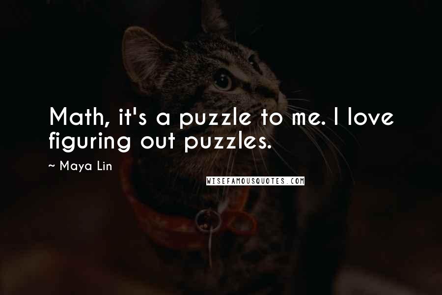 Maya Lin Quotes: Math, it's a puzzle to me. I love figuring out puzzles.