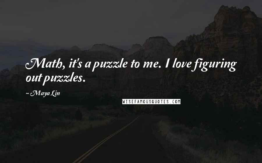 Maya Lin Quotes: Math, it's a puzzle to me. I love figuring out puzzles.