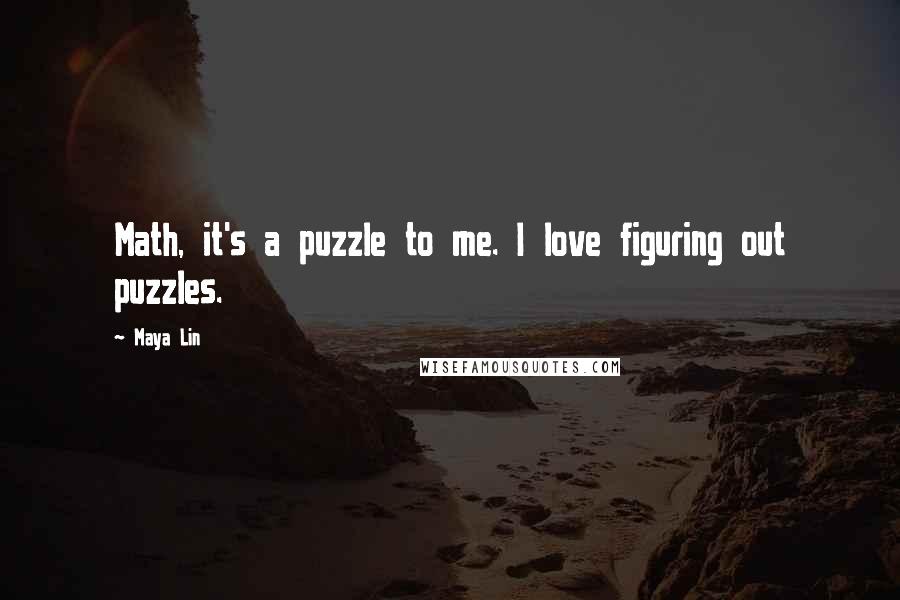 Maya Lin Quotes: Math, it's a puzzle to me. I love figuring out puzzles.