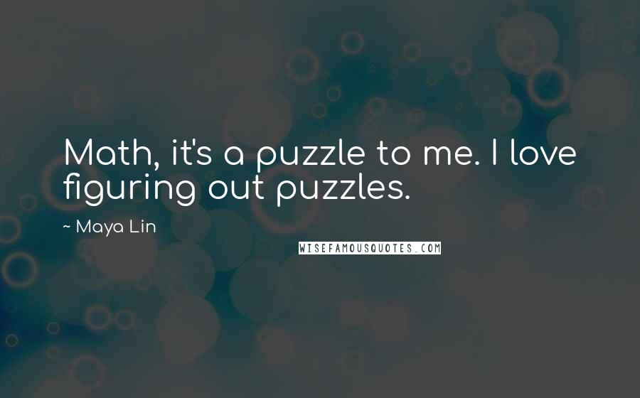 Maya Lin Quotes: Math, it's a puzzle to me. I love figuring out puzzles.