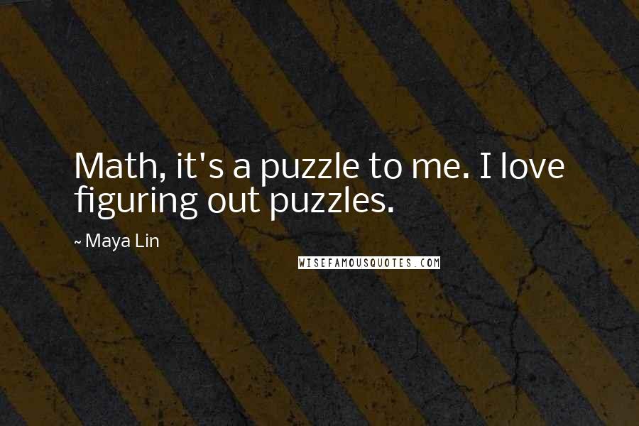 Maya Lin Quotes: Math, it's a puzzle to me. I love figuring out puzzles.