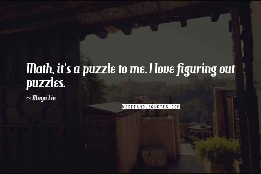 Maya Lin Quotes: Math, it's a puzzle to me. I love figuring out puzzles.