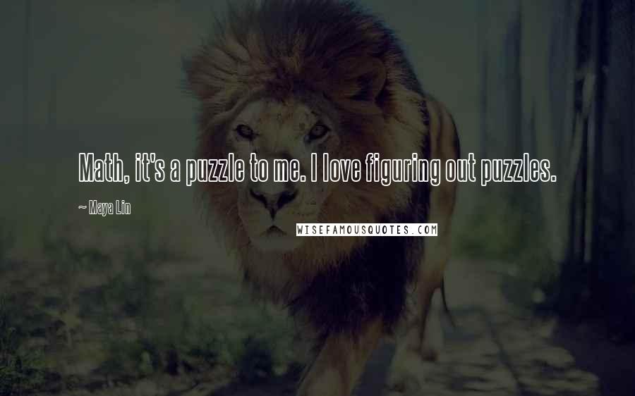 Maya Lin Quotes: Math, it's a puzzle to me. I love figuring out puzzles.