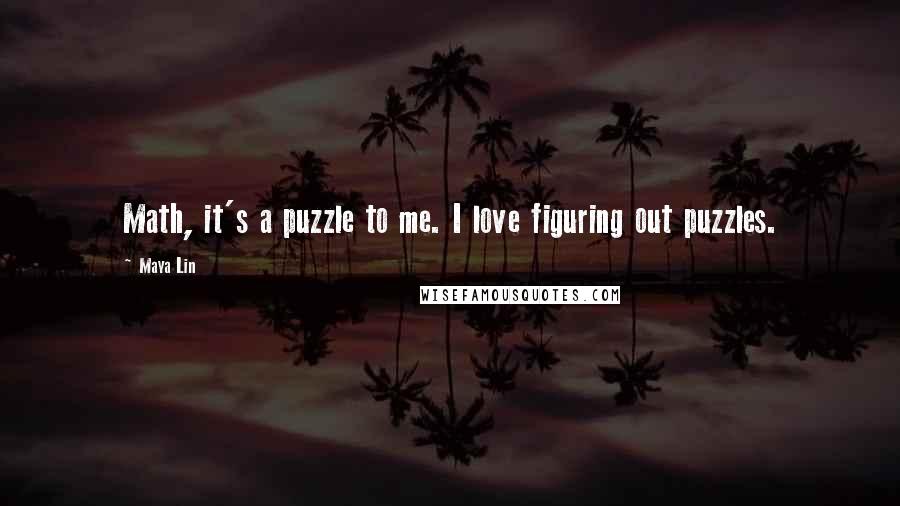 Maya Lin Quotes: Math, it's a puzzle to me. I love figuring out puzzles.