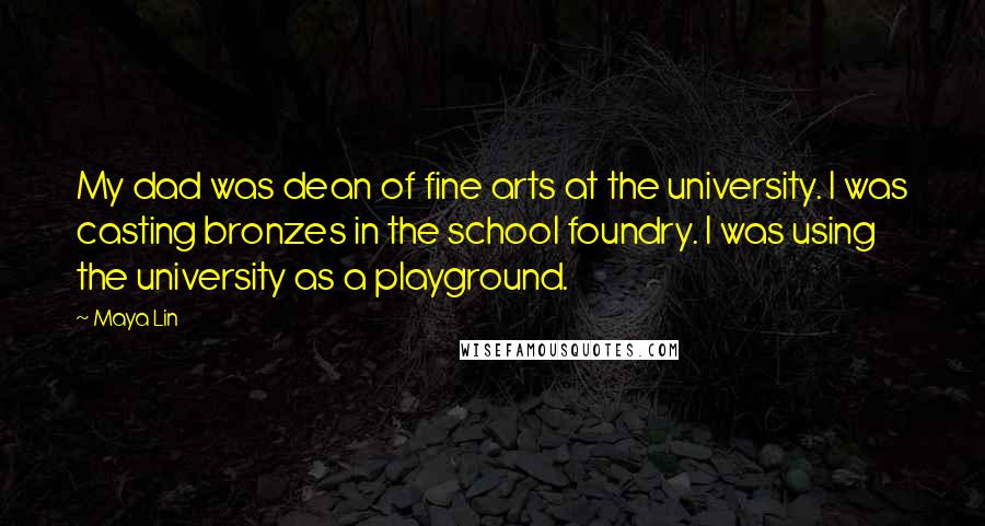 Maya Lin Quotes: My dad was dean of fine arts at the university. I was casting bronzes in the school foundry. I was using the university as a playground.