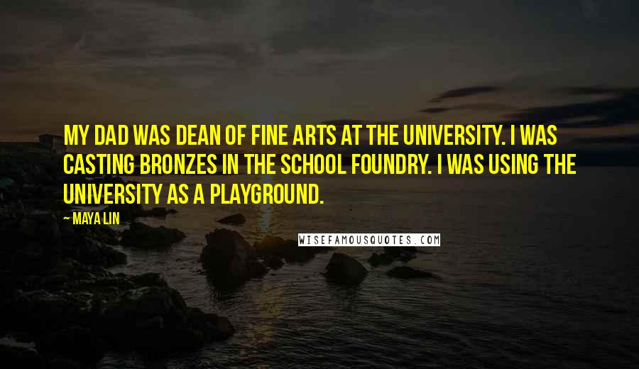 Maya Lin Quotes: My dad was dean of fine arts at the university. I was casting bronzes in the school foundry. I was using the university as a playground.