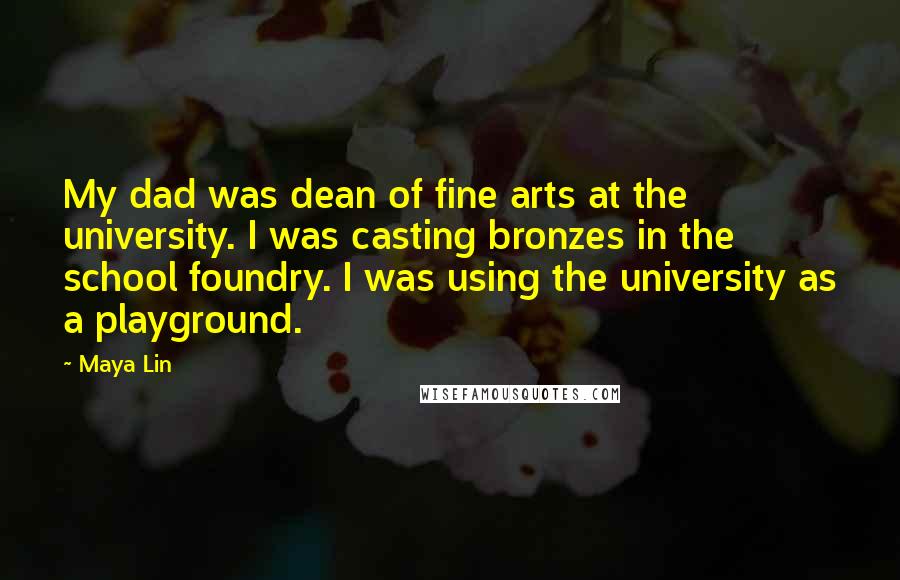 Maya Lin Quotes: My dad was dean of fine arts at the university. I was casting bronzes in the school foundry. I was using the university as a playground.