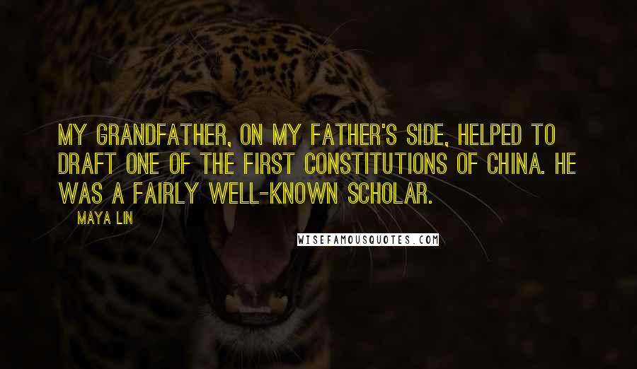Maya Lin Quotes: My grandfather, on my father's side, helped to draft one of the first constitutions of China. He was a fairly well-known scholar.