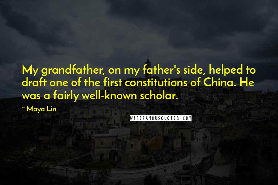 Maya Lin Quotes: My grandfather, on my father's side, helped to draft one of the first constitutions of China. He was a fairly well-known scholar.