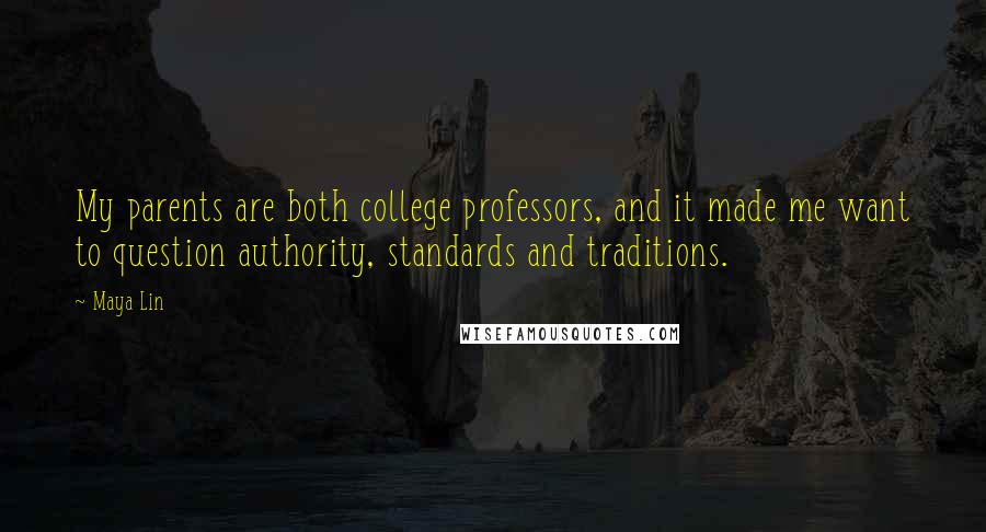 Maya Lin Quotes: My parents are both college professors, and it made me want to question authority, standards and traditions.