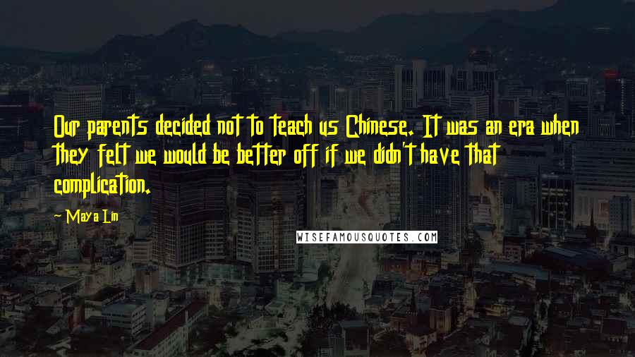 Maya Lin Quotes: Our parents decided not to teach us Chinese. It was an era when they felt we would be better off if we didn't have that complication.