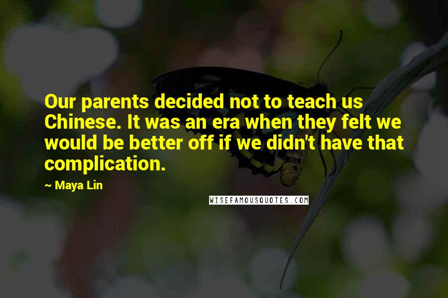 Maya Lin Quotes: Our parents decided not to teach us Chinese. It was an era when they felt we would be better off if we didn't have that complication.