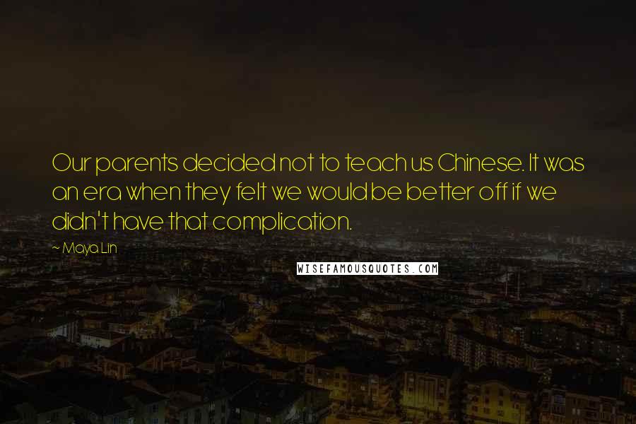 Maya Lin Quotes: Our parents decided not to teach us Chinese. It was an era when they felt we would be better off if we didn't have that complication.