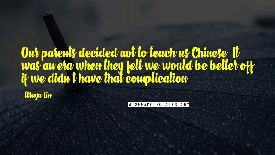 Maya Lin Quotes: Our parents decided not to teach us Chinese. It was an era when they felt we would be better off if we didn't have that complication.