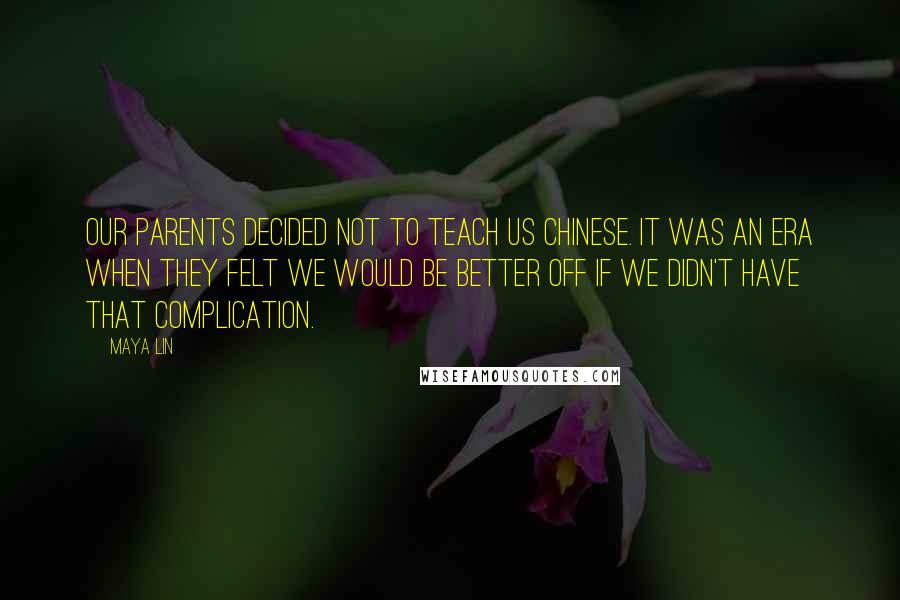 Maya Lin Quotes: Our parents decided not to teach us Chinese. It was an era when they felt we would be better off if we didn't have that complication.