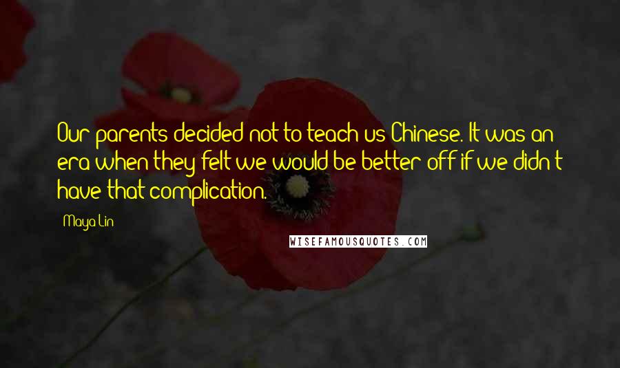 Maya Lin Quotes: Our parents decided not to teach us Chinese. It was an era when they felt we would be better off if we didn't have that complication.