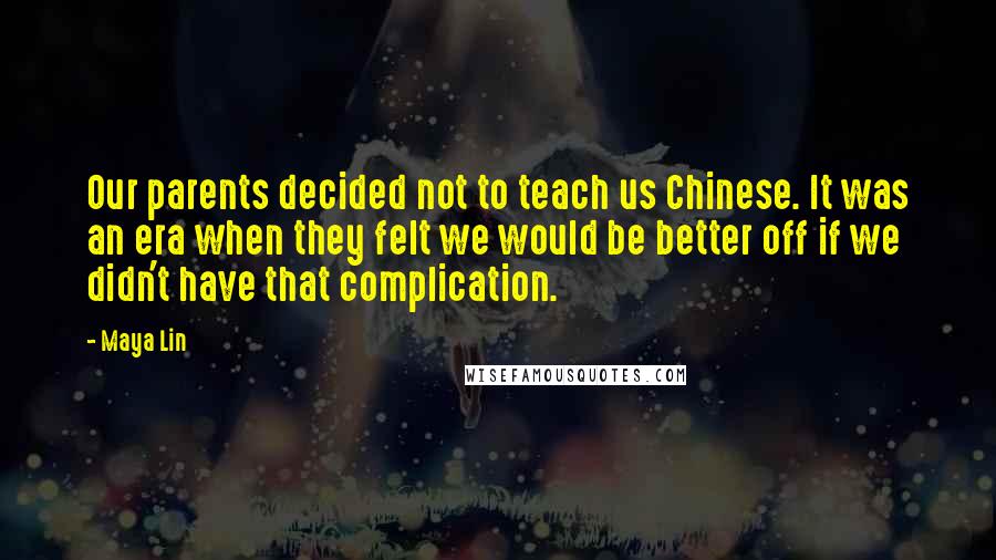 Maya Lin Quotes: Our parents decided not to teach us Chinese. It was an era when they felt we would be better off if we didn't have that complication.