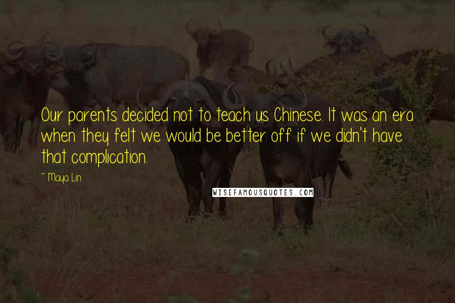 Maya Lin Quotes: Our parents decided not to teach us Chinese. It was an era when they felt we would be better off if we didn't have that complication.