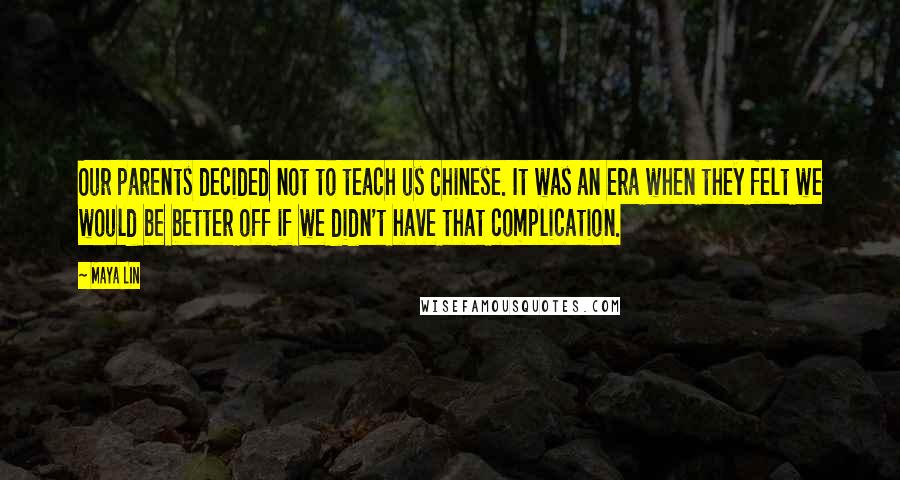 Maya Lin Quotes: Our parents decided not to teach us Chinese. It was an era when they felt we would be better off if we didn't have that complication.